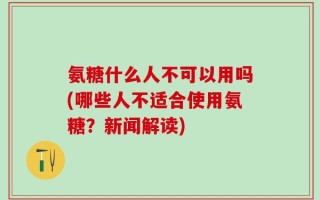 氨糖什么人不可以用吗(哪些人不适合使用氨糖？新闻解读)