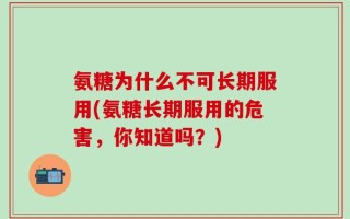 氨糖为什么不可长期服用(氨糖长期服用的危害，你知道吗？)