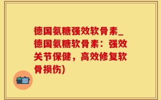 德国氨糖强效软骨素_德国氨糖软骨素：强效关节保健，高效修复软骨损伤)