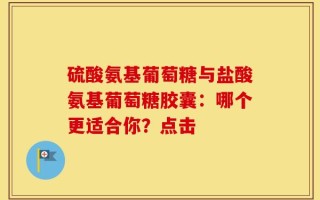 硫酸氨基葡萄糖与盐酸氨基葡萄糖胶囊：哪个更适合你？点击