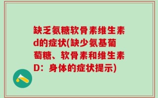 缺乏氨糖软骨素维生素d的症状(缺少氨基葡萄糖、软骨素和维生素D：身体的症状提示)