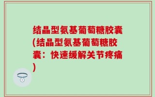 结晶型氨基葡萄糖胶囊(结晶型氨基葡萄糖胶囊：快速缓解关节疼痛)