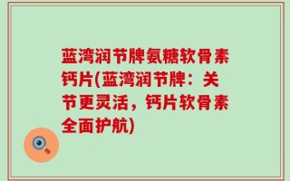 蓝湾润节牌氨糖软骨素钙片(蓝湾润节牌：关节更灵活，钙片软骨素全面护航)