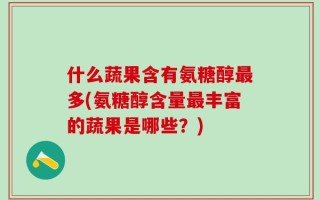 什么蔬果含有氨糖醇最多(氨糖醇含量最丰富的蔬果是哪些？)