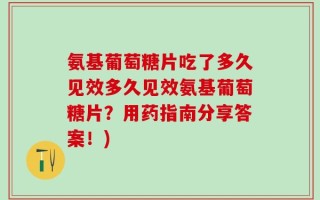 氨基葡萄糖片吃了多久见效多久见效氨基葡萄糖片？用药指南分享答案！)