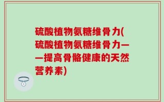 硫酸植物氨糖维骨力(硫酸植物氨糖维骨力——提高骨骼健康的天然营养素)