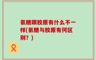 氨糖跟胶原有什么不一样(氨糖与胶原有何区别？)