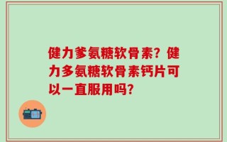 健力爹氨糖软骨素？健力多氨糖软骨素钙片可以一直服用吗？