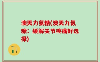 澳天力氨糖(澳天力氨糖：缓解关节疼痛好选择)