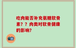 吃肉能否补充氨糖软骨素？？肉类对软骨健康的影响？