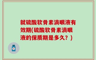 就硫酸软骨素滴眼液有效期(硫酸软骨素滴眼液的保质期是多久？)