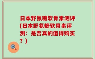 日本野氨糖软骨素测评(日本野氨糖软骨素评测：是否真的值得购买？)