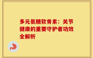 多元氨糖软骨素：关节健康的重要守护者功效全解析