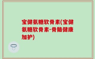 宝健氨糖软骨素(宝健氨糖软骨素-骨骼健康加护)