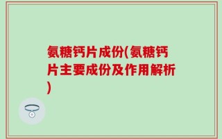 氨糖钙片成份(氨糖钙片主要成份及作用解析)