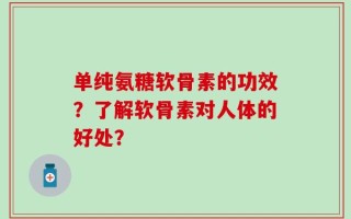 单纯氨糖软骨素的功效？了解软骨素对人体的好处？