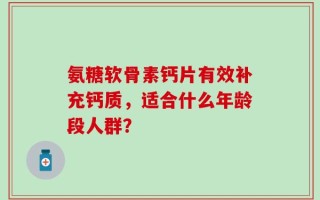 氨糖软骨素钙片有效补充钙质，适合什么年龄段人群？