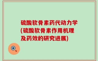 硫酸软骨素药代动力学(硫酸软骨素作用机理及药效的研究进展)