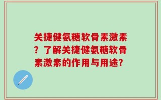 关捷健氨糖软骨素激素？了解关捷健氨糖软骨素激素的作用与用途？