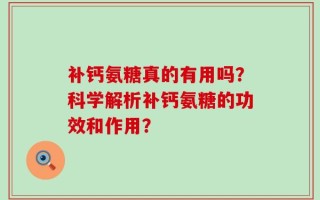 补钙氨糖真的有用吗？科学解析补钙氨糖的功效和作用？