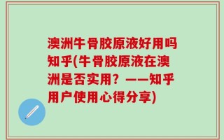 澳洲牛骨胶原液好用吗知乎(牛骨胶原液在澳洲是否实用？——知乎用户使用心得分享)