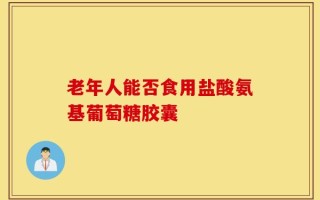 老年人能否食用盐酸氨基葡萄糖胶囊