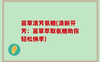苗草清芳氨糖(清新芬芳：苗草萃取氨糖助你轻松换季)