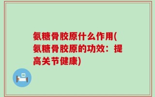 氨糖骨胶原什么作用(氨糖骨胶原的功效：提高关节健康)