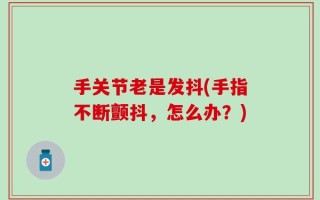 手关节老是发抖(手指不断颤抖，怎么办？)