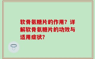 软骨氨糖片的作用？详解软骨氨糖片的功效与适用症状？