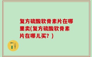 复方硫酸软骨素片在哪里卖(复方硫酸软骨素片在哪儿买？)