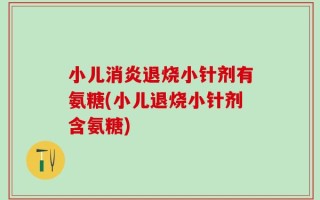 小儿消炎退烧小针剂有氨糖(小儿退烧小针剂含氨糖)