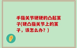 手指关节硬硬的凸起茧子(硬凸指关节上的茧子，该怎么办？)