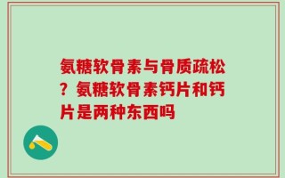 氨糖软骨素与骨质疏松？氨糖软骨素钙片和钙片是两种东西吗