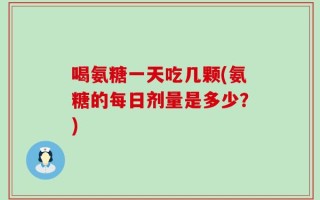 喝氨糖一天吃几颗(氨糖的每日剂量是多少？)