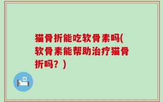 猫骨折能吃软骨素吗(软骨素能帮助治疗猫骨折吗？)