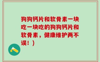 狗狗钙片和软骨素一块吃一块吃的狗狗钙片和软骨素，健康维护两不误！)