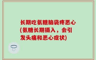 长期吃氨糖脑袋疼恶心(氨糖长期摄入，会引发头痛和恶心症状)