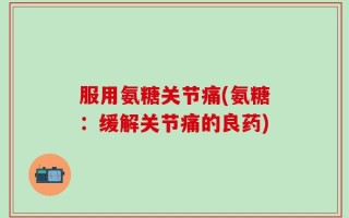 服用氨糖关节痛(氨糖：缓解关节痛的良药)