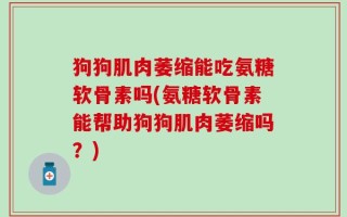 狗狗肌肉萎缩能吃氨糖软骨素吗(氨糖软骨素能帮助狗狗肌肉萎缩吗？)
