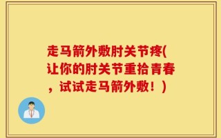 走马箭外敷肘关节疼(让你的肘关节重拾青春，试试走马箭外敷！)