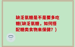 缺乏氨糖是不是要多吃糖(缺乏氨糖，如何搭配糖类食物来保健？)