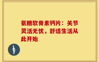 氨糖软骨素钙片：关节灵活无忧，舒适生活从此开始
