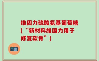 维固力硫酸氨基葡萄糖(“新材料维固力用于修复软骨”)