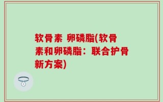 软骨素 卵磷脂(软骨素和卵磷脂：联合护骨新方案)