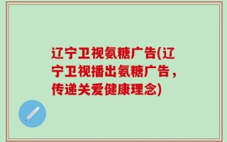 辽宁卫视氨糖广告(辽宁卫视播出氨糖广告，传递关爱健康理念)