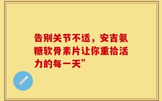 告别关节不适，安吉氨糖软骨素片让你重拾活力的每一天”