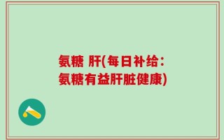 氨糖 肝(每日补给：氨糖有益肝脏健康)