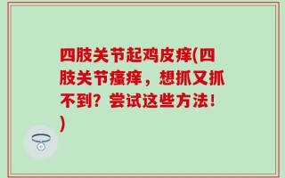 四肢关节起鸡皮痒(四肢关节瘙痒，想抓又抓不到？尝试这些方法！)