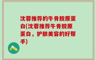 沈蓉推荐的牛骨胶原蛋白(沈蓉推荐牛骨胶原蛋白，护肤美容的好帮手)
